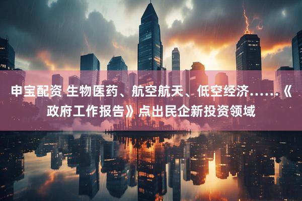 申宝配资 生物医药、航空航天、低空经济……《政府工作报告》点出民企新投资领域