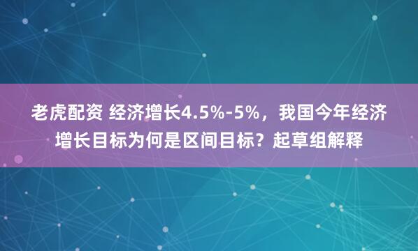 老虎配资 经济增长4.5%-5%，我国今年经济增长目标为何是区间目标？起草组解释