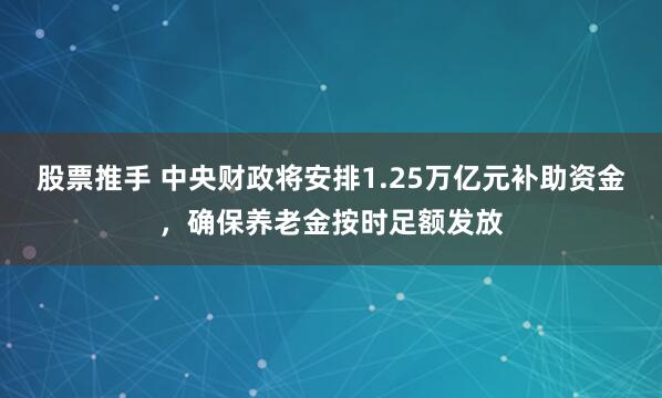股票推手 中央财政将安排1.25万亿元补助资金，确保养老金按时足额发放