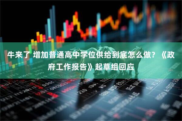牛来了 增加普通高中学位供给到底怎么做？《政府工作报告》起草组回应