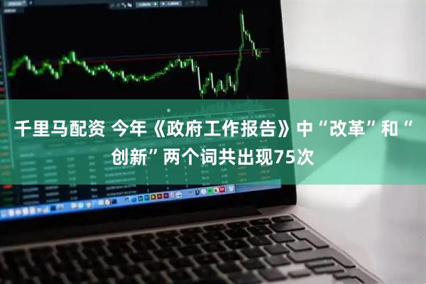 千里马配资 今年《政府工作报告》中“改革”和“创新”两个词共出现75次
