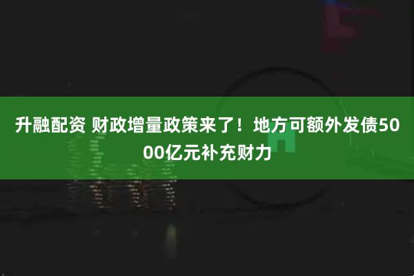 升融配资 财政增量政策来了！地方可额外发债5000亿元补充财力