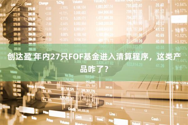 创达盈 年内27只FOF基金进入清算程序，这类产品咋了？