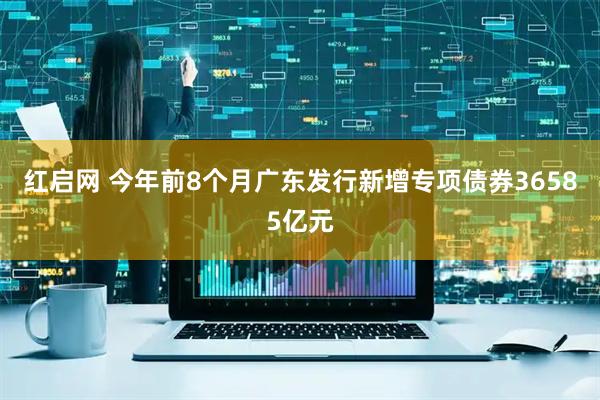 红启网 今年前8个月广东发行新增专项债券36585亿元