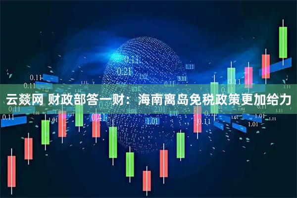 云燚网 财政部答一财：海南离岛免税政策更加给力