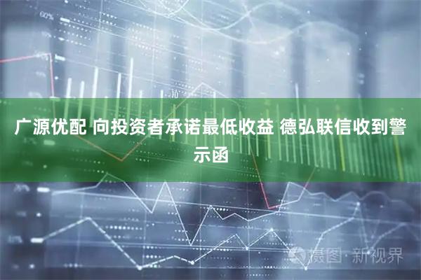 广源优配 向投资者承诺最低收益 德弘联信收到警示函