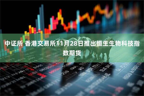 中证所 香港交易所11月28日推出恒生生物科技指数期货