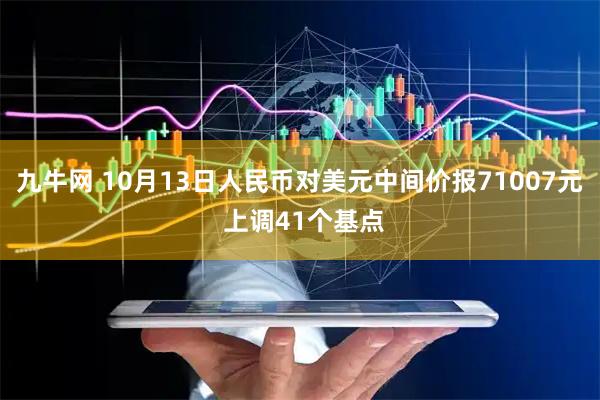 九牛网 10月13日人民币对美元中间价报71007元 上调41个基点