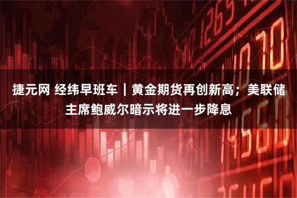 捷元网 经纬早班车｜黄金期货再创新高；美联储主席鲍威尔暗示将进一步降息