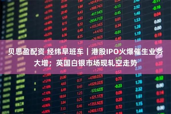 贝思盈配资 经纬早班车｜港股IPO火爆催生业务大增；英国白银市场现轧空走势