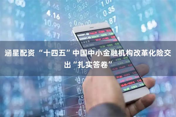 涵星配资 “十四五”中国中小金融机构改革化险交出“扎实答卷”