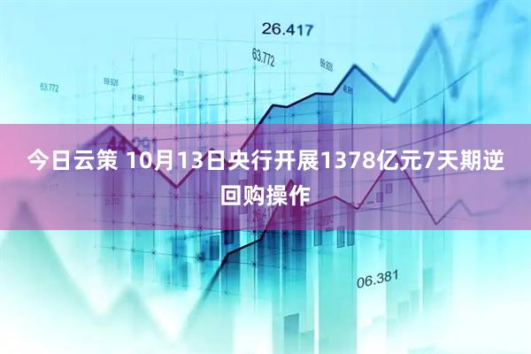 今日云策 10月13日央行开展1378亿元7天期逆回购操作