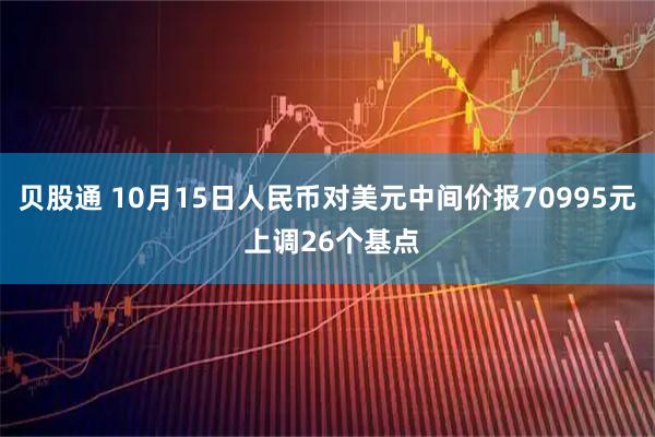贝股通 10月15日人民币对美元中间价报70995元 上调26个基点