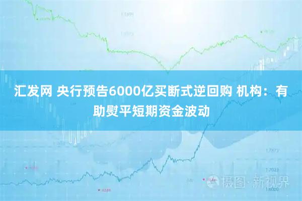 汇发网 央行预告6000亿买断式逆回购 机构：有助熨平短期资金波动