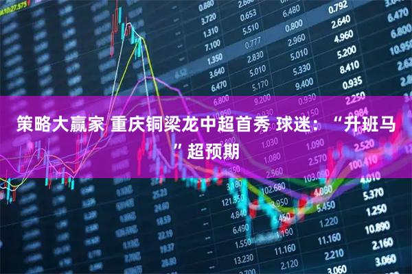 策略大赢家 重庆铜梁龙中超首秀 球迷：“升班马”超预期