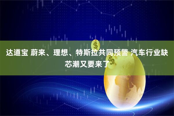 达道宝 蔚来、理想、特斯拉共同预警 汽车行业缺芯潮又要来了
