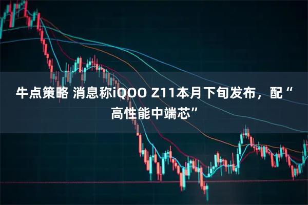 牛点策略 消息称iQOO Z11本月下旬发布，配“高性能中端芯”