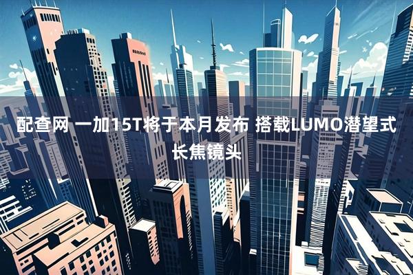 配查网 一加15T将于本月发布 搭载LUMO潜望式长焦镜头