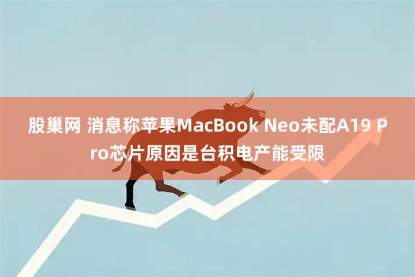 股巢网 消息称苹果MacBook Neo未配A19 Pro芯片原因是台积电产能受限