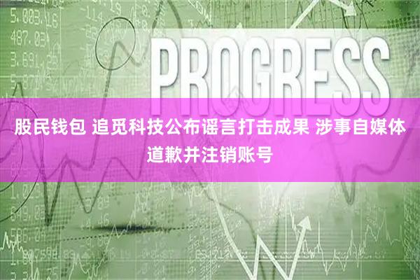 股民钱包 追觅科技公布谣言打击成果 涉事自媒体道歉并注销账号