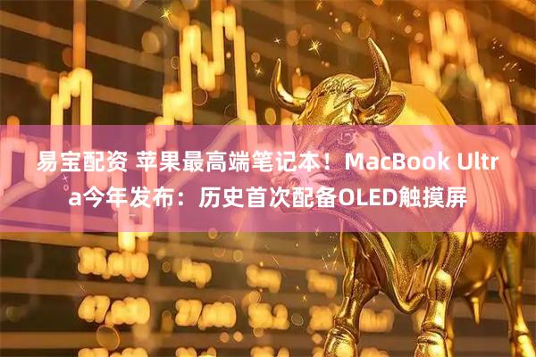 易宝配资 苹果最高端笔记本！MacBook Ultra今年发布：历史首次配备OLED触摸屏