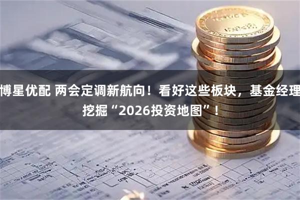 博星优配 两会定调新航向！看好这些板块，基金经理挖掘“2026投资地图”！