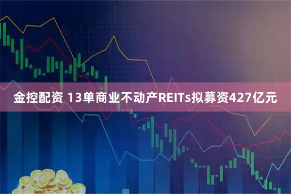 金控配资 13单商业不动产REITs拟募资427亿元