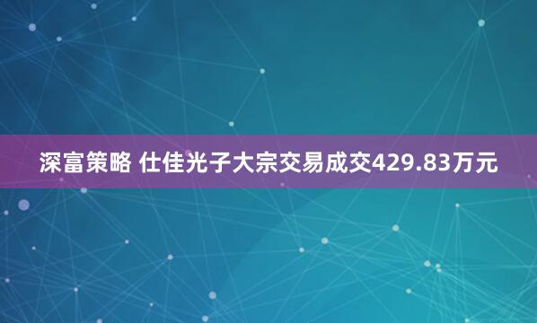 深富策略 仕佳光子大宗交易成交429.83万元