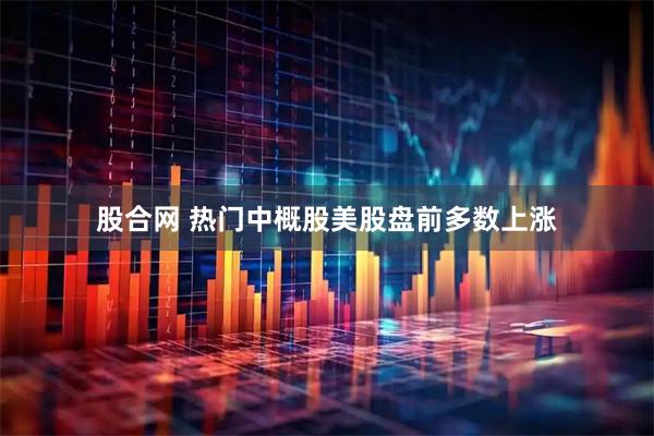 股合网 热门中概股美股盘前多数上涨