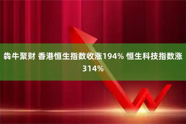 犇牛聚财 香港恒生指数收涨194% 恒生科技指数涨314%