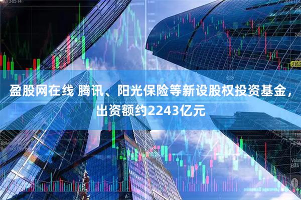 盈股网在线 腾讯、阳光保险等新设股权投资基金，出资额约2243亿元