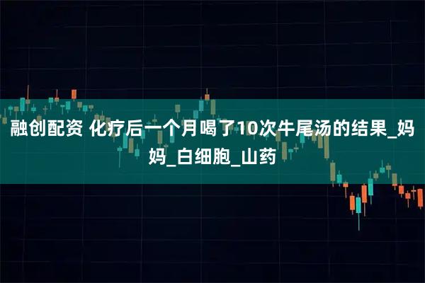 融创配资 化疗后一个月喝了10次牛尾汤的结果_妈妈_白细胞_山药