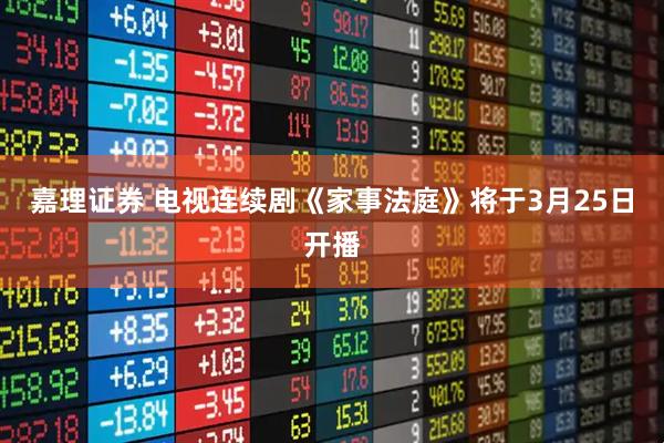 嘉理证券 电视连续剧《家事法庭》将于3月25日开播