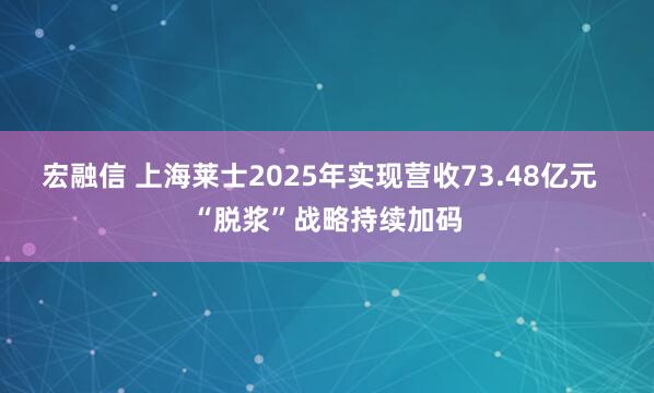 宏融信 上海莱士2025年实现营收73.48亿元  “脱浆”战略持续加码