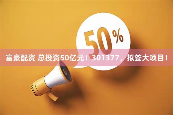 富豪配资 总投资50亿元！301377，拟签大项目！