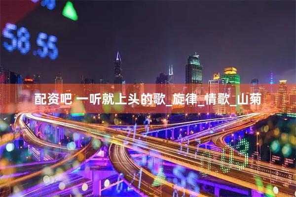 配资吧 一听就上头的歌_旋律_情歌_山菊