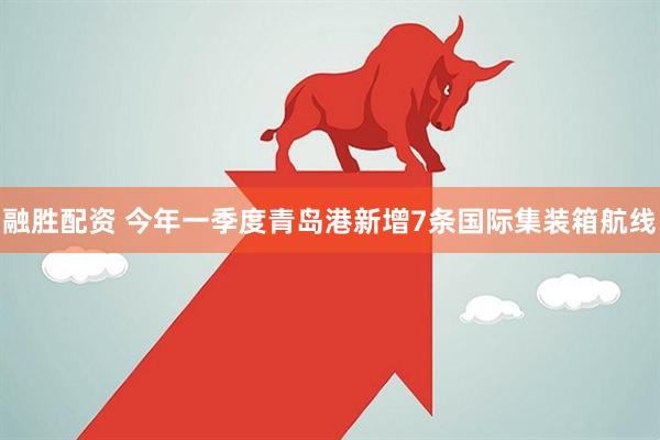 融胜配资 今年一季度青岛港新增7条国际集装箱航线