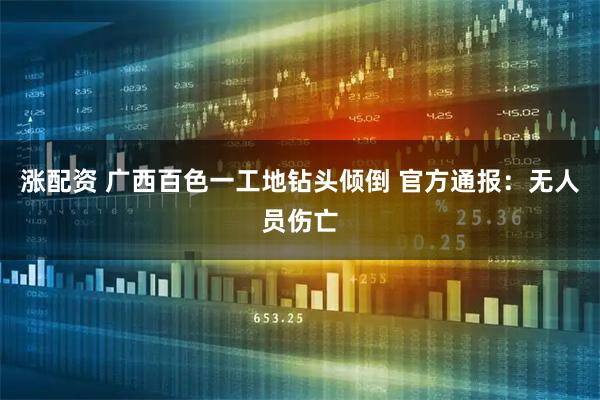 涨配资 广西百色一工地钻头倾倒 官方通报：无人员伤亡