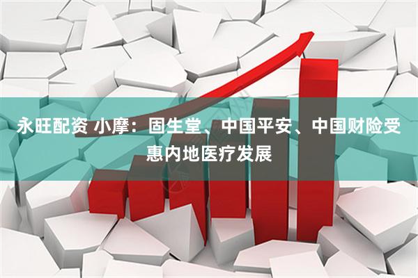 永旺配资 小摩：固生堂、中国平安、中国财险受惠内地医疗发展