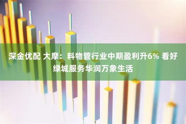 深金优配 大摩：料物管行业中期盈利升6% 看好绿城服务华润万象生活