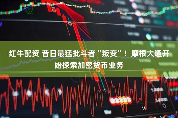 红牛配资 昔日最猛批斗者“叛变”！摩根大通开始探索加密货币业务