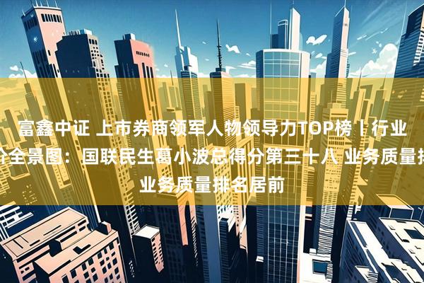 富鑫中证 上市券商领军人物领导力TOP榜丨行业数据评价全景图：国联民生葛小波总得分第三十八 业务质量排名居前