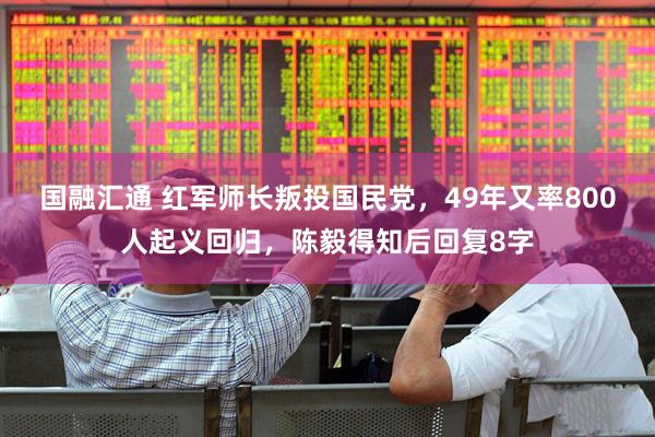 国融汇通 红军师长叛投国民党，49年又率800人起义回归，陈毅得知后回复8字