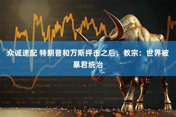 众诚速配 特朗普和万斯抨击之后，教宗：世界被暴君统治