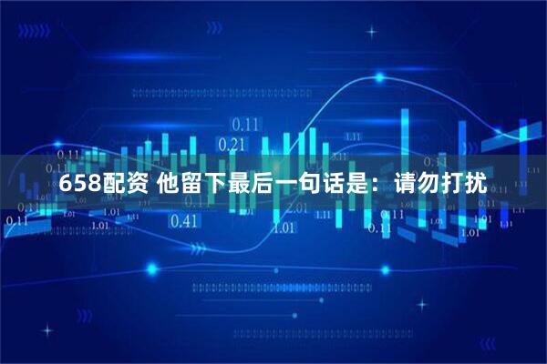 658配资 他留下最后一句话是：请勿打扰