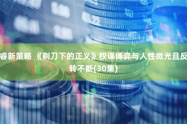 睿新策略 《剃刀下的正义》权谋博弈与人性微光且反转不断(30集)