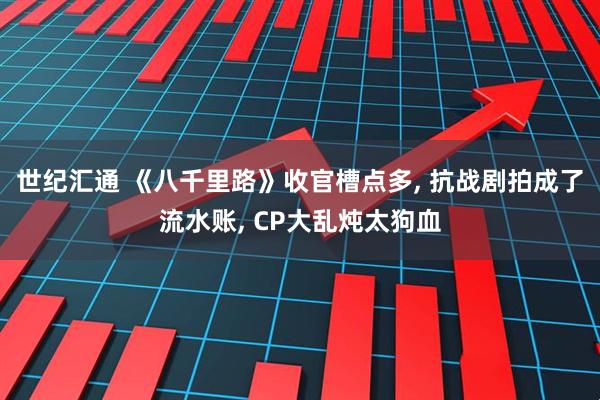 世纪汇通 《八千里路》收官槽点多, 抗战剧拍成了流水账, CP大乱炖太狗血