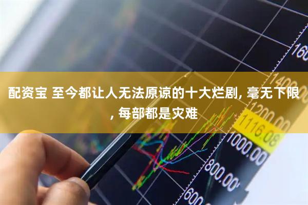 配资宝 至今都让人无法原谅的十大烂剧, 毫无下限, 每部都是灾难
