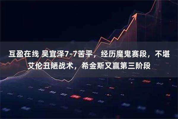 互盈在线 吴宜泽7-7苦平，经历魔鬼赛段，不堪艾伦丑陋战术，希金斯又赢第三阶段