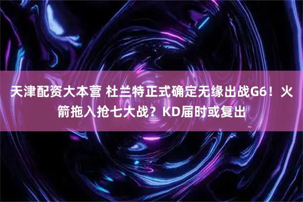 天津配资大本营 杜兰特正式确定无缘出战G6！火箭拖入抢七大战？KD届时或复出